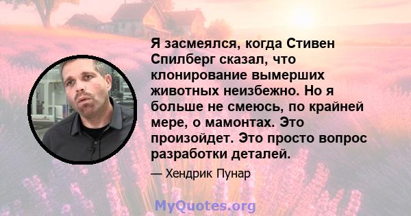 Я засмеялся, когда Стивен Спилберг сказал, что клонирование вымерших животных неизбежно. Но я больше не смеюсь, по крайней мере, о мамонтах. Это произойдет. Это просто вопрос разработки деталей.