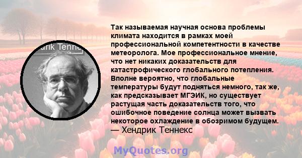 Так называемая научная основа проблемы климата находится в рамках моей профессиональной компетентности в качестве метеоролога. Мое профессиональное мнение, что нет никаких доказательств для катастрофического глобального 