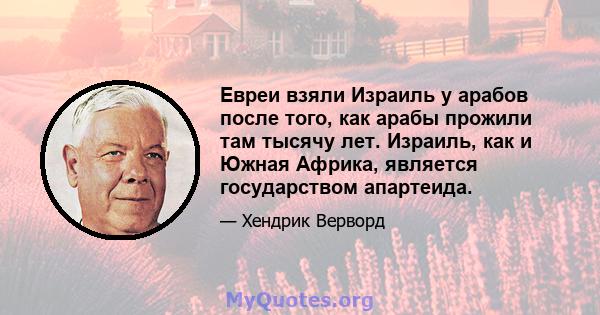 Евреи взяли Израиль у арабов после того, как арабы прожили там тысячу лет. Израиль, как и Южная Африка, является государством апартеида.