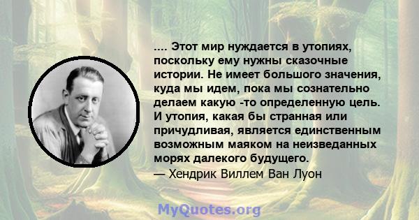 .... Этот мир нуждается в утопиях, поскольку ему нужны сказочные истории. Не имеет большого значения, куда мы идем, пока мы сознательно делаем какую -то определенную цель. И утопия, какая бы странная или причудливая,