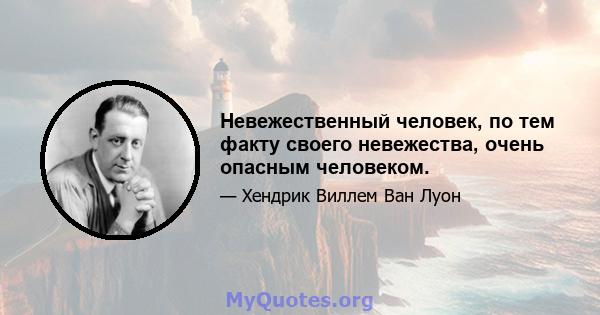 Невежественный человек, по тем факту своего невежества, очень опасным человеком.