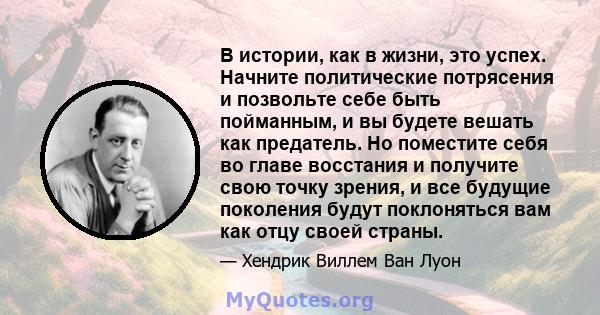 В истории, как в жизни, это успех. Начните политические потрясения и позвольте себе быть пойманным, и вы будете вешать как предатель. Но поместите себя во главе восстания и получите свою точку зрения, и все будущие