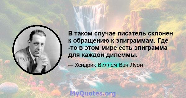 В таком случае писатель склонен к обращению к эпиграммам. Где -то в этом мире есть эпиграмма для каждой дилеммы.