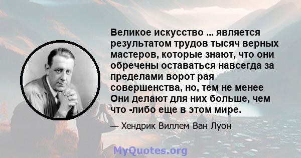 Великое искусство ... является результатом трудов тысяч верных мастеров, которые знают, что они обречены оставаться навсегда за пределами ворот рая совершенства, но, тем не менее Они делают для них больше, чем что -либо 