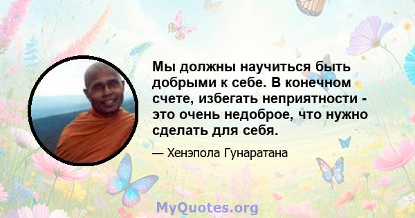 Мы должны научиться быть добрыми к себе. В конечном счете, избегать неприятности - это очень недоброе, что нужно сделать для себя.