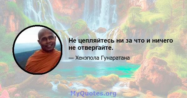 Не цепляйтесь ни за что и ничего не отвергайте.