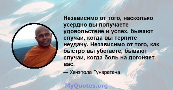 Независимо от того, насколько усердно вы получаете удовольствие и успех, бывают случаи, когда вы терпите неудачу. Независимо от того, как быстро вы убегаете, бывают случаи, когда боль на догоняет вас.