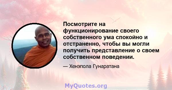 Посмотрите на функционирование своего собственного ума спокойно и отстраненно, чтобы вы могли получить представление о своем собственном поведении.