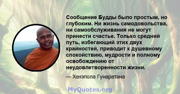 Сообщение Будды было простым, но глубоким. Ни жизнь самодовольства, ни самообслуживания не могут принести счастье. Только средний путь, избегающий этих двух крайностей, приводит к душевному спокойствию, мудрости и