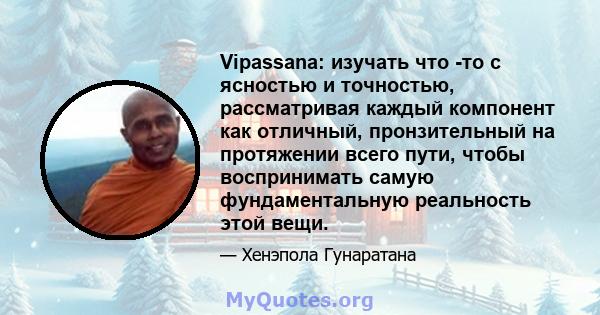 Vipassana: изучать что -то с ясностью и точностью, рассматривая каждый компонент как отличный, пронзительный на протяжении всего пути, чтобы воспринимать самую фундаментальную реальность этой вещи.