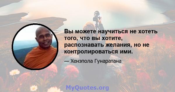 Вы можете научиться не хотеть того, что вы хотите, распознавать желания, но не контролироваться ими.