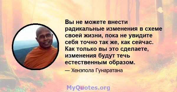 Вы не можете внести радикальные изменения в схеме своей жизни, пока не увидите себя точно так же, как сейчас. Как только вы это сделаете, изменения будут течь естественным образом.