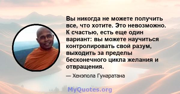 Вы никогда не можете получить все, что хотите. Это невозможно. К счастью, есть еще один вариант: вы можете научиться контролировать свой разум, выходить за пределы бесконечного цикла желания и отвращения.