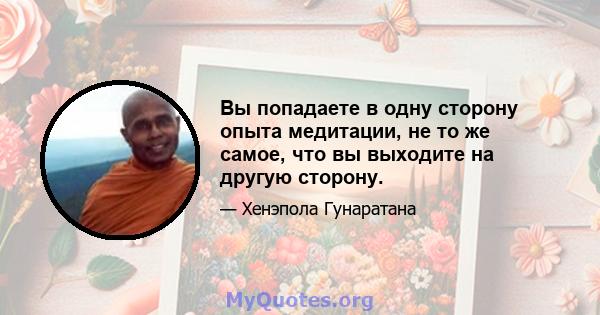 Вы попадаете в одну сторону опыта медитации, не то же самое, что вы выходите на другую сторону.