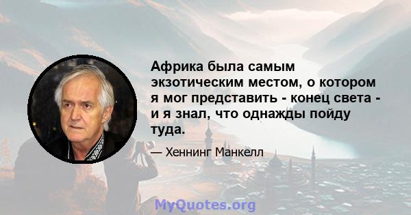 Африка была самым экзотическим местом, о котором я мог представить - конец света - и я знал, что однажды пойду туда.