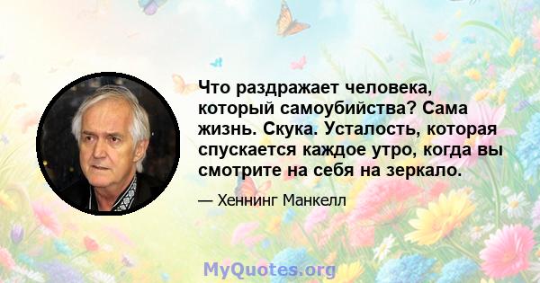 Что раздражает человека, который самоубийства? Сама жизнь. Скука. Усталость, которая спускается каждое утро, когда вы смотрите на себя на зеркало.