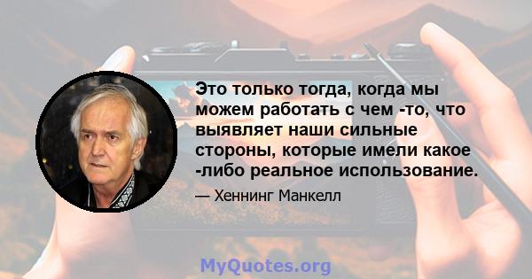 Это только тогда, когда мы можем работать с чем -то, что выявляет наши сильные стороны, которые имели какое -либо реальное использование.