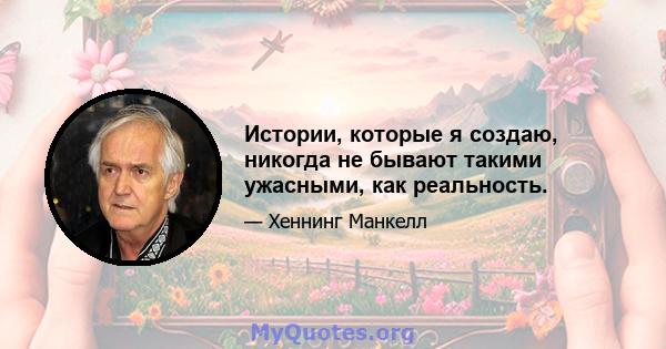 Истории, которые я создаю, никогда не бывают такими ужасными, как реальность.