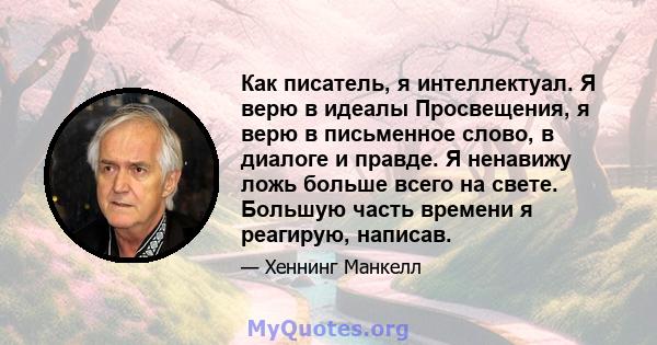 Как писатель, я интеллектуал. Я верю в идеалы Просвещения, я верю в письменное слово, в диалоге и правде. Я ненавижу ложь больше всего на свете. Большую часть времени я реагирую, написав.