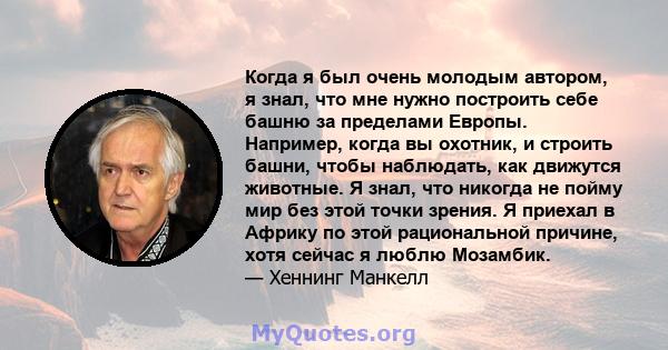 Когда я был очень молодым автором, я знал, что мне нужно построить себе башню за пределами Европы. Например, когда вы охотник, и строить башни, чтобы наблюдать, как движутся животные. Я знал, что никогда не пойму мир