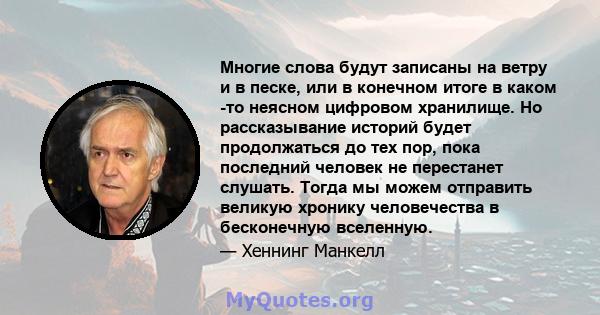 Многие слова будут записаны на ветру и в песке, или в конечном итоге в каком -то неясном цифровом хранилище. Но рассказывание историй будет продолжаться до тех пор, пока последний человек не перестанет слушать. Тогда мы 