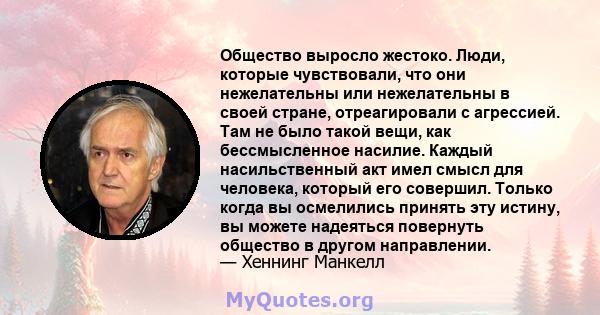 Общество выросло жестоко. Люди, которые чувствовали, что они нежелательны или нежелательны в своей стране, отреагировали с агрессией. Там не было такой вещи, как бессмысленное насилие. Каждый насильственный акт имел