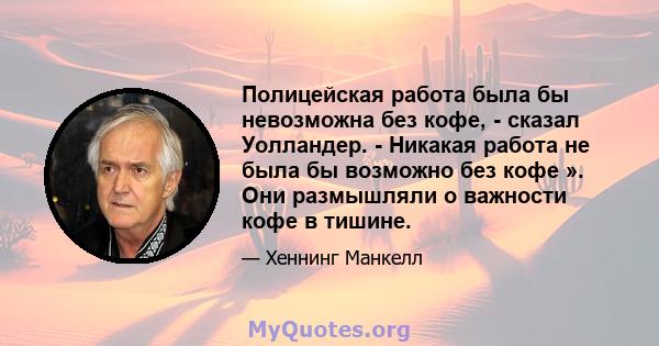 Полицейская работа была бы невозможна без кофе, - сказал Уолландер. - Никакая работа не была бы возможно без кофе ». Они размышляли о важности кофе в тишине.