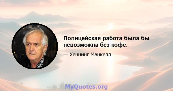 Полицейская работа была бы невозможна без кофе.