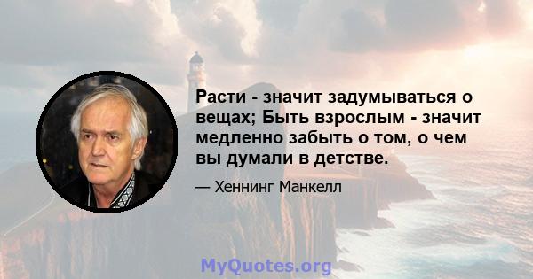 Расти - значит задумываться о вещах; Быть взрослым - значит медленно забыть о том, о чем вы думали в детстве.