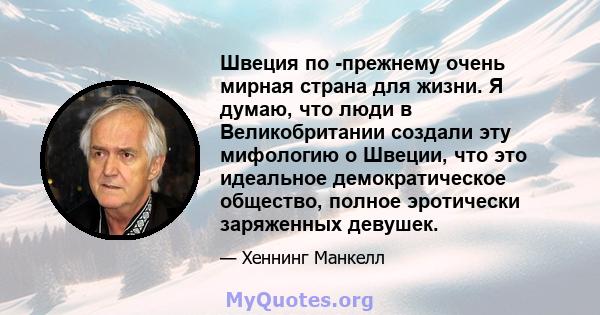 Швеция по -прежнему очень мирная страна для жизни. Я думаю, что люди в Великобритании создали эту мифологию о Швеции, что это идеальное демократическое общество, полное эротически заряженных девушек.