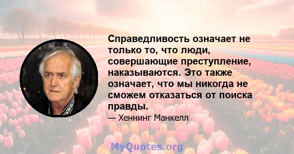 Справедливость означает не только то, что люди, совершающие преступление, наказываются. Это также означает, что мы никогда не сможем отказаться от поиска правды.