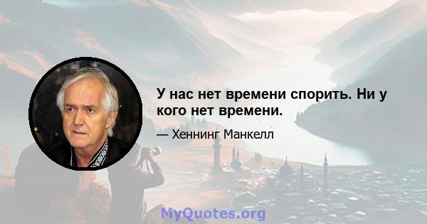 У нас нет времени спорить. Ни у кого нет времени.