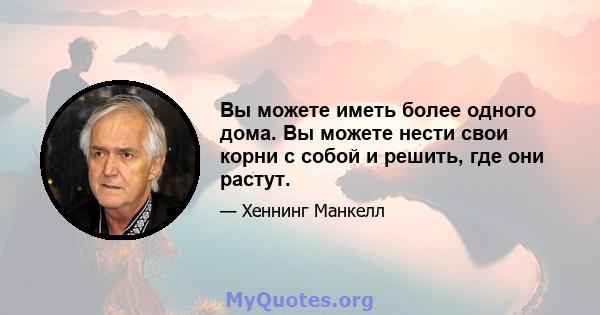 Вы можете иметь более одного дома. Вы можете нести свои корни с собой и решить, где они растут.