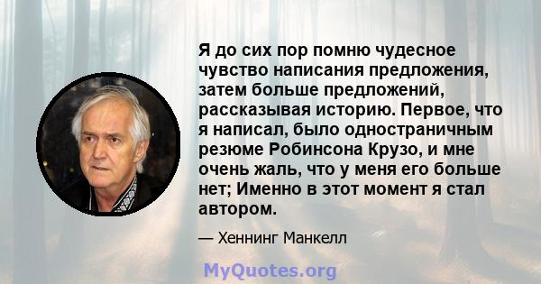 Я до сих пор помню чудесное чувство написания предложения, затем больше предложений, рассказывая историю. Первое, что я написал, было одностраничным резюме Робинсона Крузо, и мне очень жаль, что у меня его больше нет;