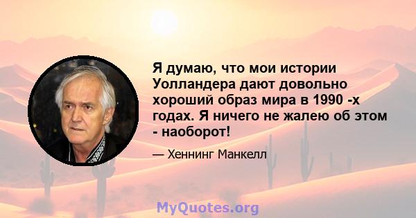 Я думаю, что мои истории Уолландера дают довольно хороший образ мира в 1990 -х годах. Я ничего не жалею об этом - наоборот!