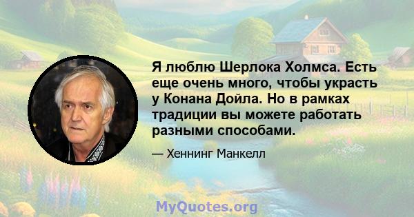 Я люблю Шерлока Холмса. Есть еще очень много, чтобы украсть у Конана Дойла. Но в рамках традиции вы можете работать разными способами.