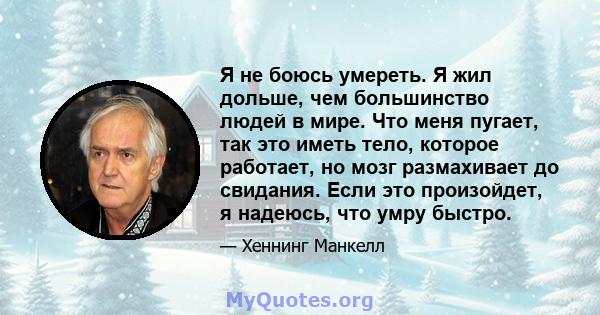 Я не боюсь умереть. Я жил дольше, чем большинство людей в мире. Что меня пугает, так это иметь тело, которое работает, но мозг размахивает до свидания. Если это произойдет, я надеюсь, что умру быстро.