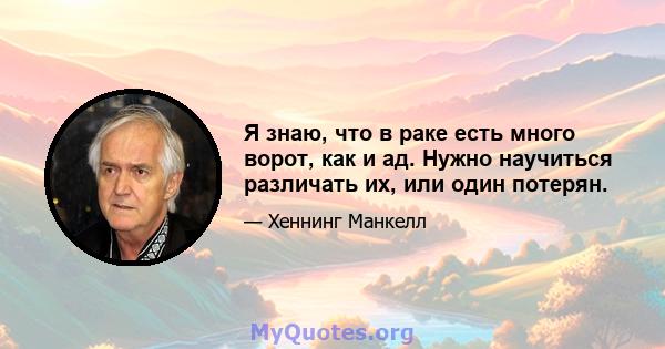 Я знаю, что в раке есть много ворот, как и ад. Нужно научиться различать их, или один потерян.