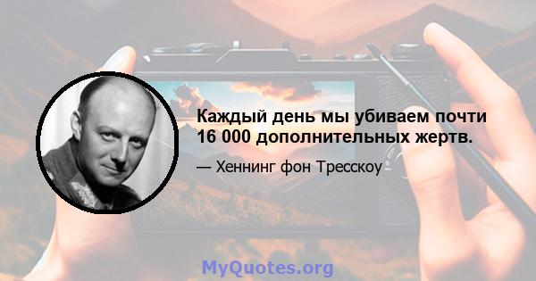 Каждый день мы убиваем почти 16 000 дополнительных жертв.