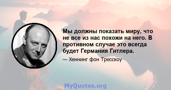 Мы должны показать миру, что не все из нас похожи на него. В противном случае это всегда будет Германия Гитлера.