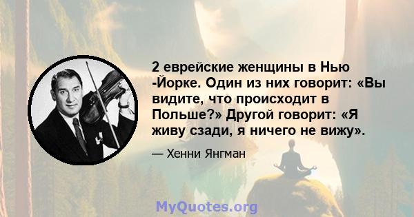 2 еврейские женщины в Нью -Йорке. Один из них говорит: «Вы видите, что происходит в Польше?» Другой говорит: «Я живу сзади, я ничего не вижу».