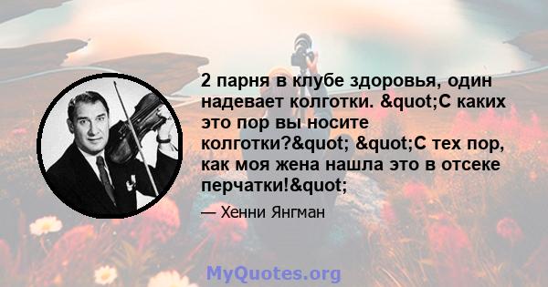 2 парня в клубе здоровья, один надевает колготки. "С каких это пор вы носите колготки?" "С тех пор, как моя жена нашла это в отсеке перчатки!"