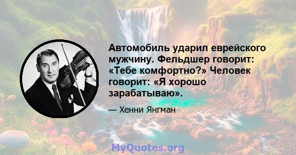 Автомобиль ударил еврейского мужчину. Фельдшер говорит: «Тебе комфортно?» Человек говорит: «Я хорошо зарабатываю».