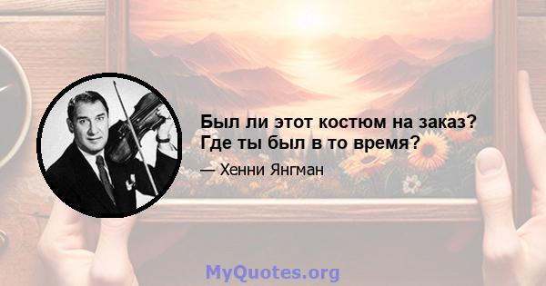 Был ли этот костюм на заказ? Где ты был в то время?