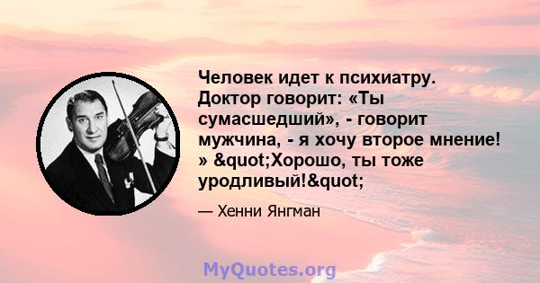 Человек идет к психиатру. Доктор говорит: «Ты сумасшедший», - говорит мужчина, - я хочу второе мнение! » "Хорошо, ты тоже уродливый!"