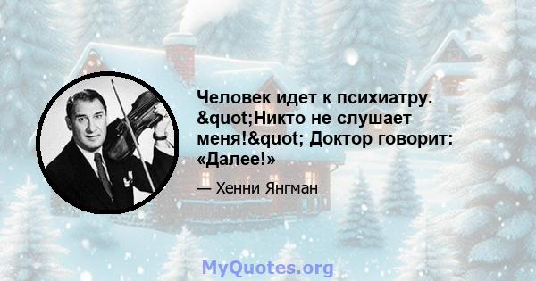 Человек идет к психиатру. "Никто не слушает меня!" Доктор говорит: «Далее!»