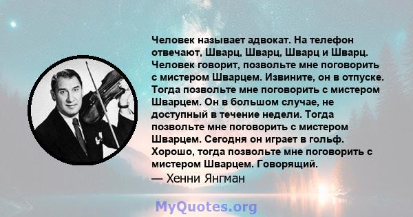 Человек называет адвокат. На телефон отвечают, Шварц, Шварц, Шварц и Шварц. Человек говорит, позвольте мне поговорить с мистером Шварцем. Извините, он в отпуске. Тогда позвольте мне поговорить с мистером Шварцем. Он в