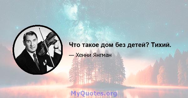 Что такое дом без детей? Тихий.