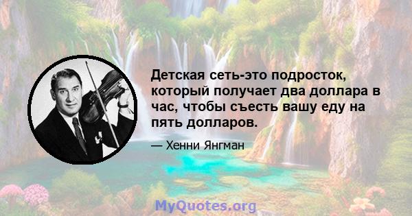 Детская сеть-это подросток, который получает два доллара в час, чтобы съесть вашу еду на пять долларов.