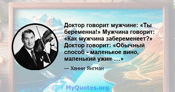 Доктор говорит мужчине: «Ты беременна!» Мужчина говорит: «Как мужчина забеременеет?» Доктор говорит: «Обычный способ - маленькое вино, маленький ужин ....»